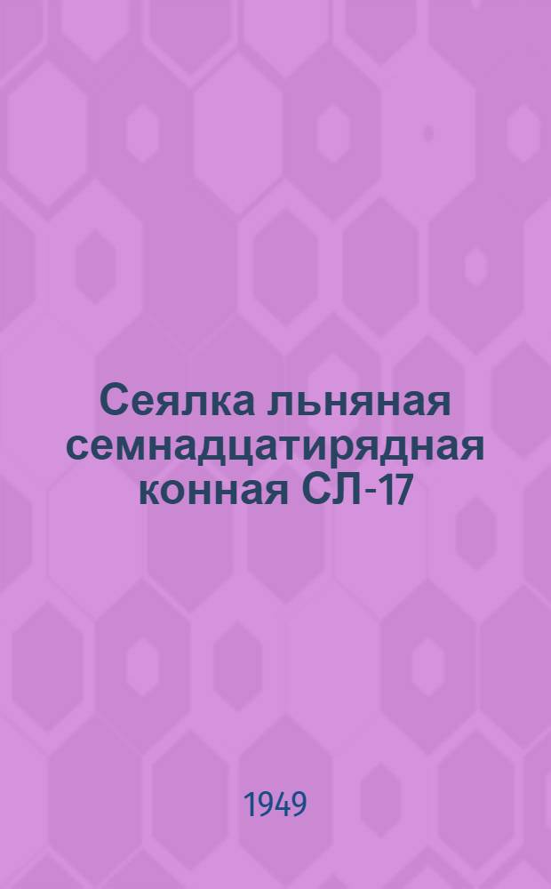 Сеялка льняная семнадцатирядная конная СЛ-17 : Сборка. Применение. Уход