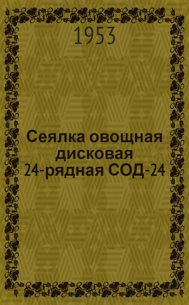 Сеялка овощная дисковая 24-рядная СОД-24 : Доп. к руководству для сеялки СД-24 : Сборка. Регулировка. Уход