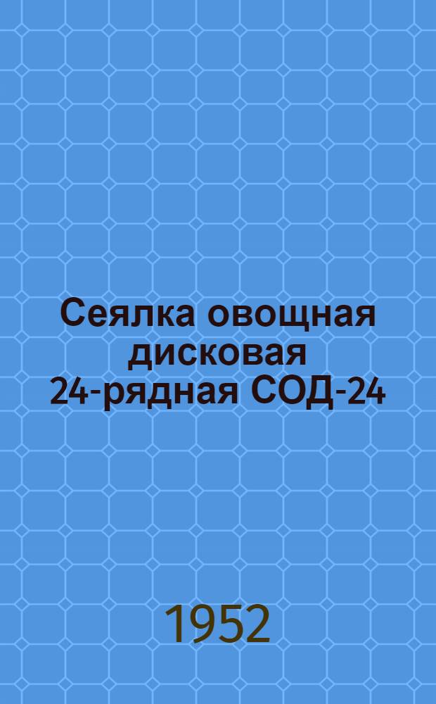 Сеялка овощная дисковая 24-рядная СОД-24 : Доп. к руководству для сеялки СД-24 : Сборка. Регулировка. Уход