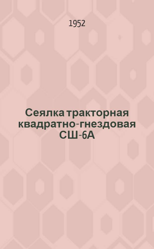 Сеялка тракторная квадратно-гнездовая СШ-6А : Устройство. Сборка. Применение