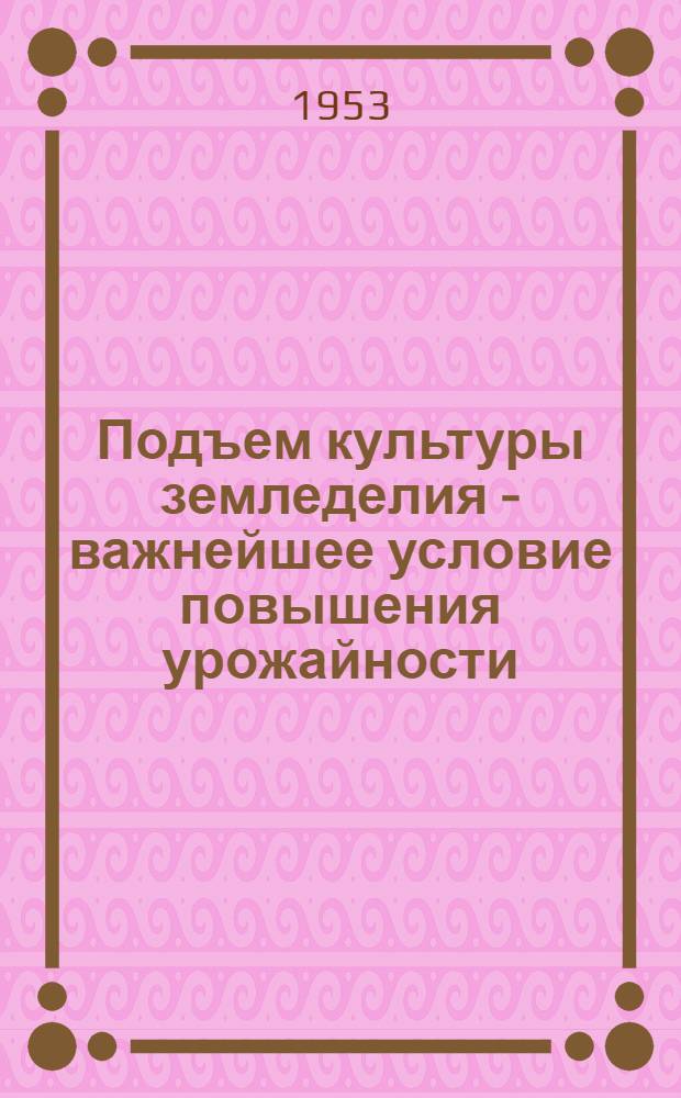 Подъем культуры земледелия - важнейшее условие повышения урожайности : (В помощь преподавателям и слушателям трехлетних агрозоотехн. курсов)