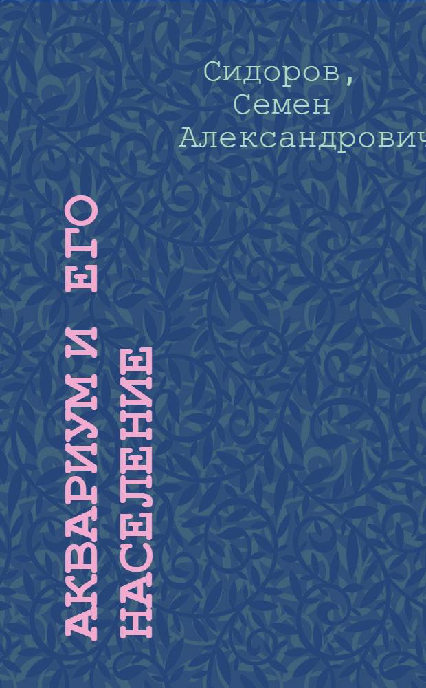 Аквариум и его население : Практ. руководство по устройству аквариума и уходу за его обитателями