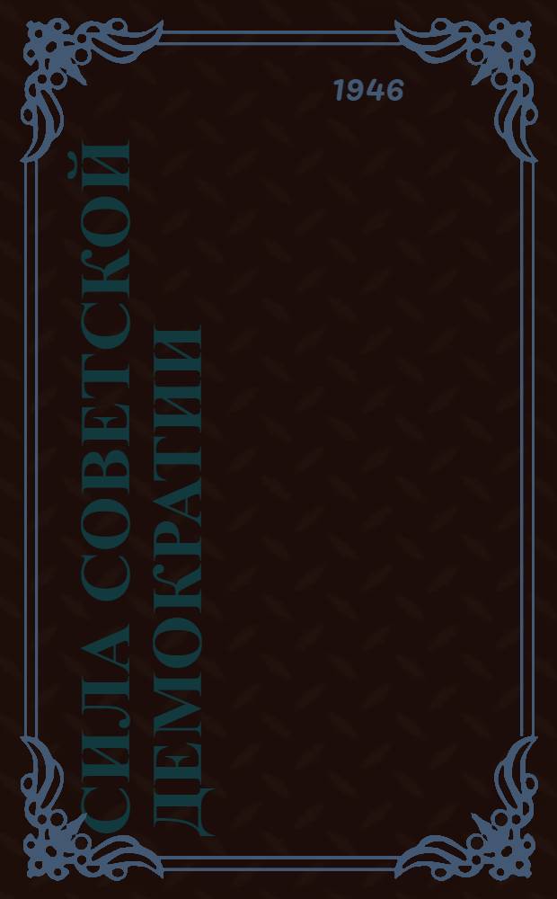 Сила советской демократии : Сборник статей и консультаций, опубл. в газ. "Известия" за окт.-дек. 1945 г.