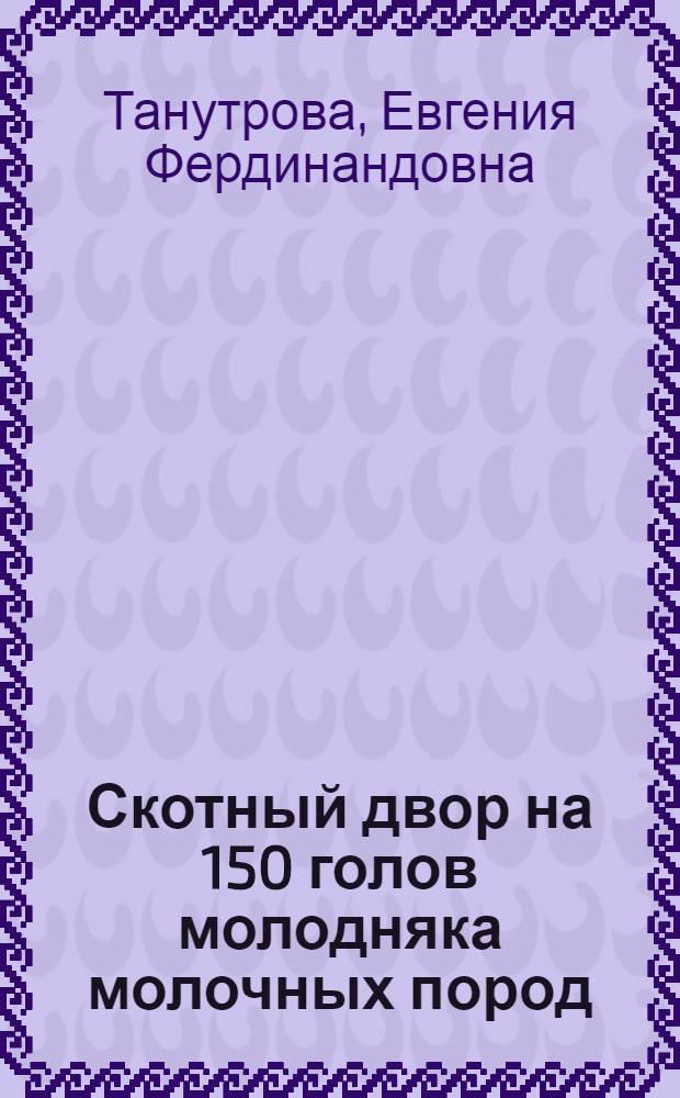 Скотный двор на 150 голов молодняка молочных пород : (Стены каркасные) : Переизд. проекта 1947 г.