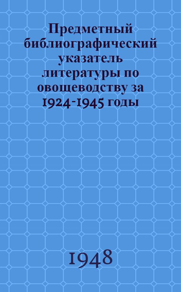 Предметный библиографический указатель литературы по овощеводству за 1924-1945 годы