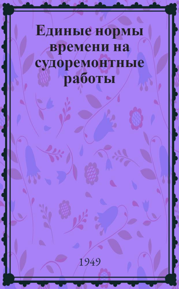 Единые нормы времени на судоремонтные работы : [Введены в действие 7/IX 1948 г.]. Доковые и конопатные работы