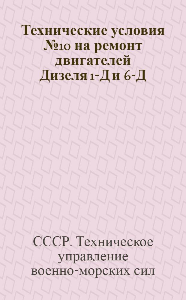 Технические условия № 10 на ремонт двигателей Дизеля 1-Д и 6-Д : Утв. 24/IX 1947 г