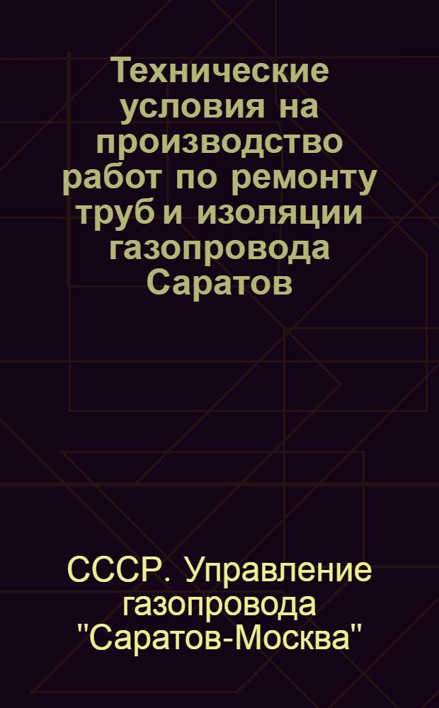 Технические условия на производство работ по ремонту труб и изоляции газопровода Саратов - Москва имени И.В. Сталина : Утв. 8/VI 1953 г