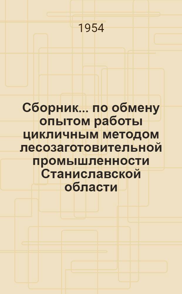 Сборник... по обмену опытом работы цикличным методом лесозаготовительной промышленности Станиславской области : (Материалы Науч.-техн. конференции, провед. 23-24 апр. 1954 г. в г. Станиславе)