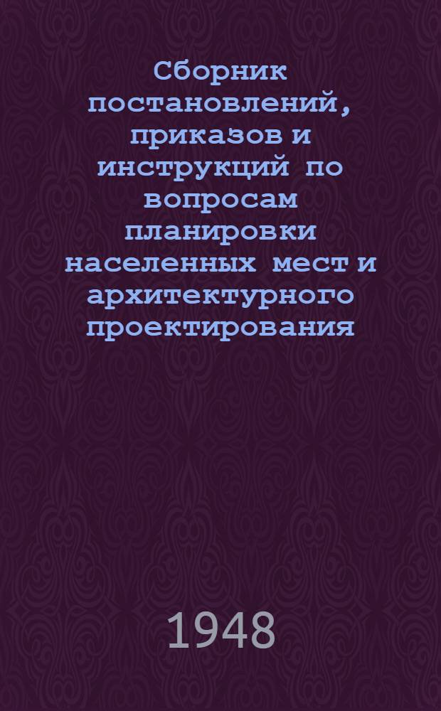Сборник постановлений, приказов и инструкций по вопросам планировки населенных мест и архитектурного проектирования