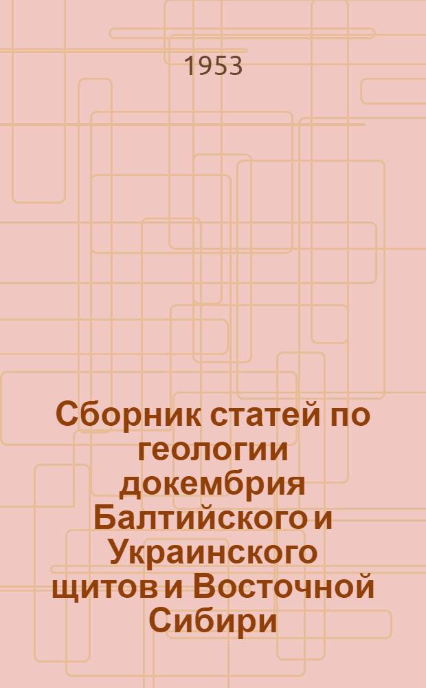 Сборник статей по геологии докембрия Балтийского и Украинского щитов и Восточной Сибири : Посвящается акад. В.А. Обручеву в связи с 90-летием со дня рождения (1863-1953)