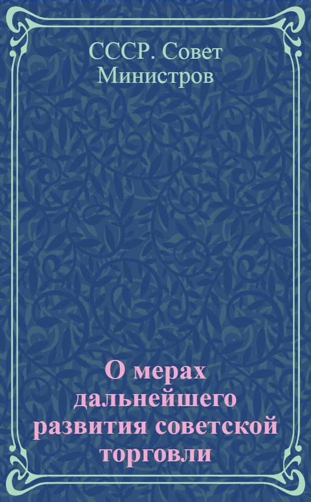 О мерах дальнейшего развития советской торговли : Постановления Совета Министров СССР и ЦК КПСС