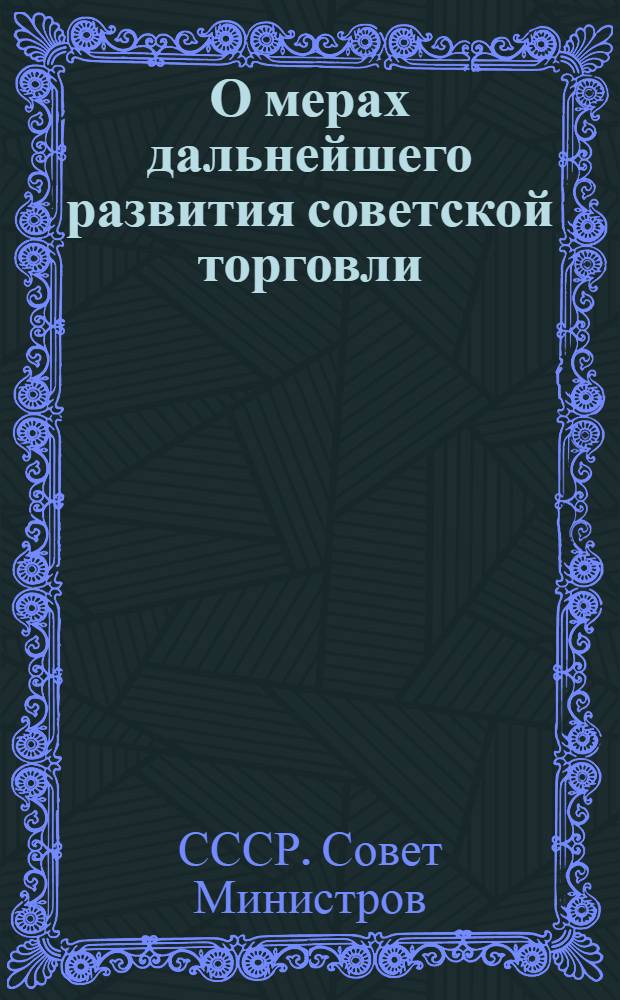 О мерах дальнейшего развития советской торговли; О расширении производства товаров и улучшении их качества: Постановления Совета Министров СССР и Центр. Ком. КПСС