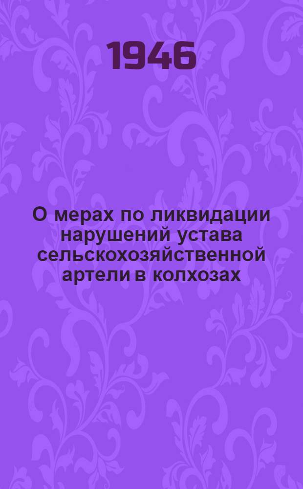 О мерах по ликвидации нарушений устава сельскохозяйственной артели в колхозах: Постановление Совета Министров СССР и Центр. Ком-та ВКП(б) от 19-го сент. 1946 г.; О мерах охраны общественных земель колхозов от расхищения: Постановление Центр. Ком-та ВКП(б) и Сов. Нар. Ком. СССР от 27-го мая 1939 г.; Примерный устав сельскохозяйственной артели