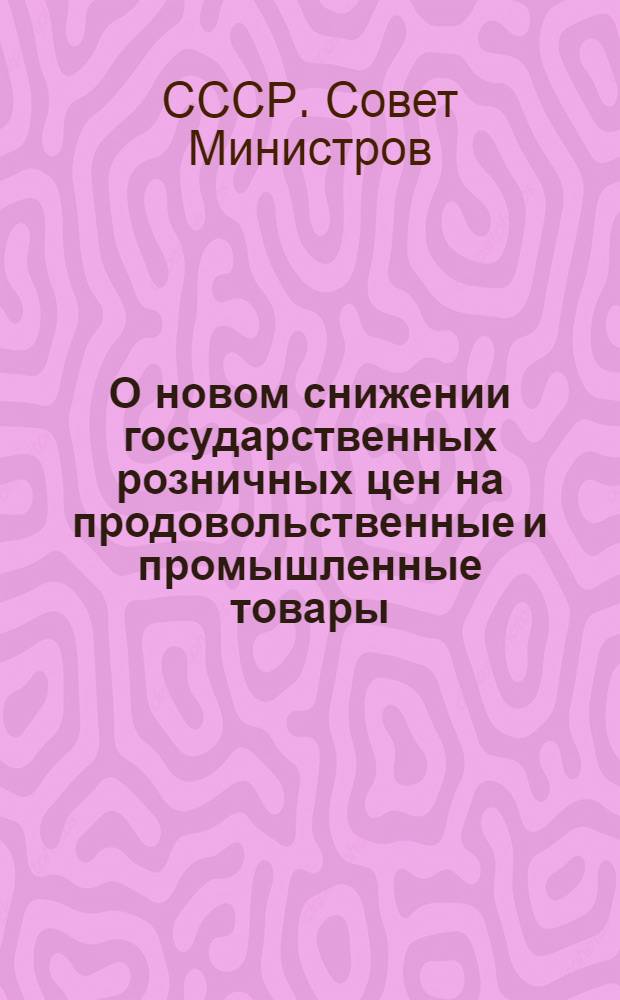 О новом снижении государственных розничных цен на продовольственные и промышленные товары: Постановление Совета министров СССР и ЦК ВКП(б); О переводе курса рубля на золотую базу и о повышении курса рубля в отношении иностранных валют: В Совете министров СССР