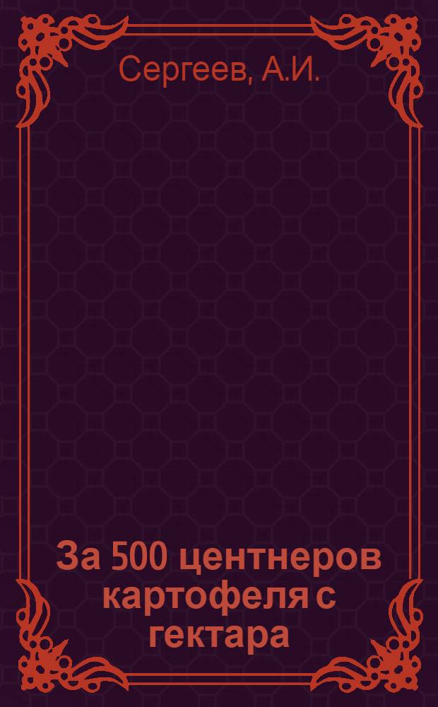 За 500 центнеров картофеля с гектара : Рассказ бригадира полеводческой бригады колхоза "Передовик" Волж. района