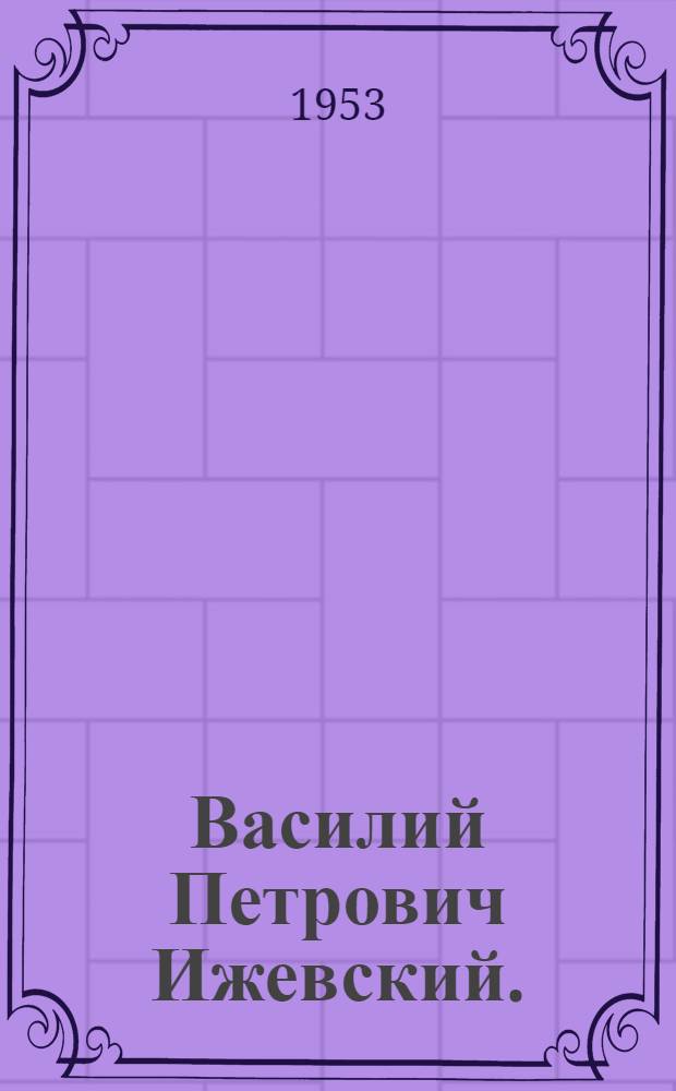 Василий Петрович Ижевский. (1863-1926) : Биобиблиография