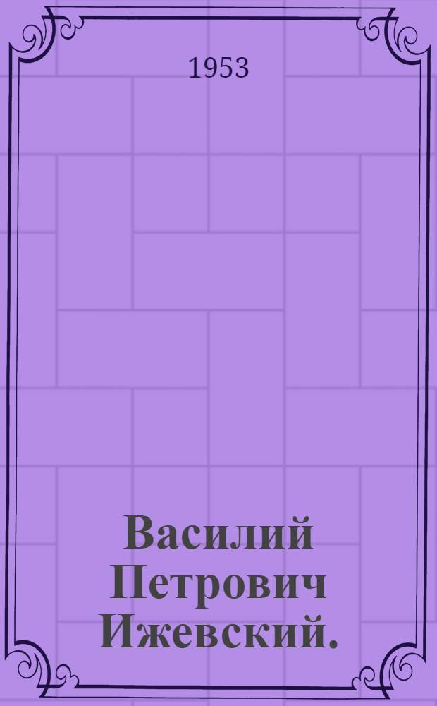 Василий Петрович Ижевский. (1863-1926) : Биобиблиография