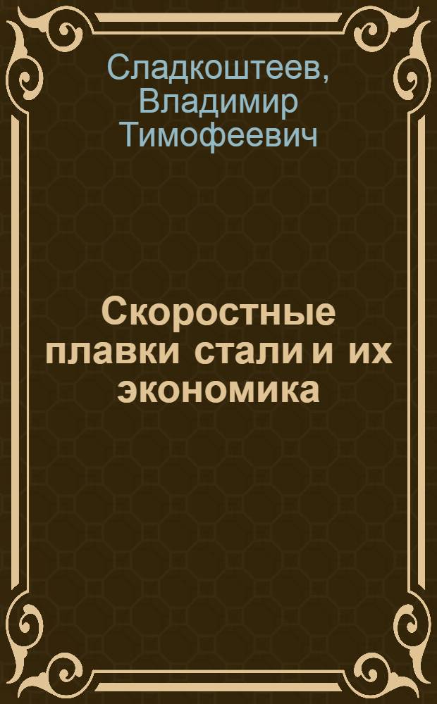 Скоростные плавки стали и их экономика : Опыт работы сталеваров-скоростников сталингр. завода "Красный Октябрь" лауреатов Сталинской премии Н. Сидельникова, П. Тушканова и Н. Скрыпникова