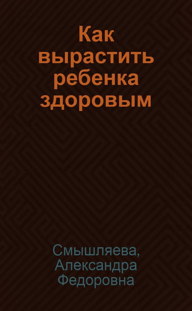 Как вырастить ребенка здоровым : Советы по воспитанию детей первых 3 лет жизни