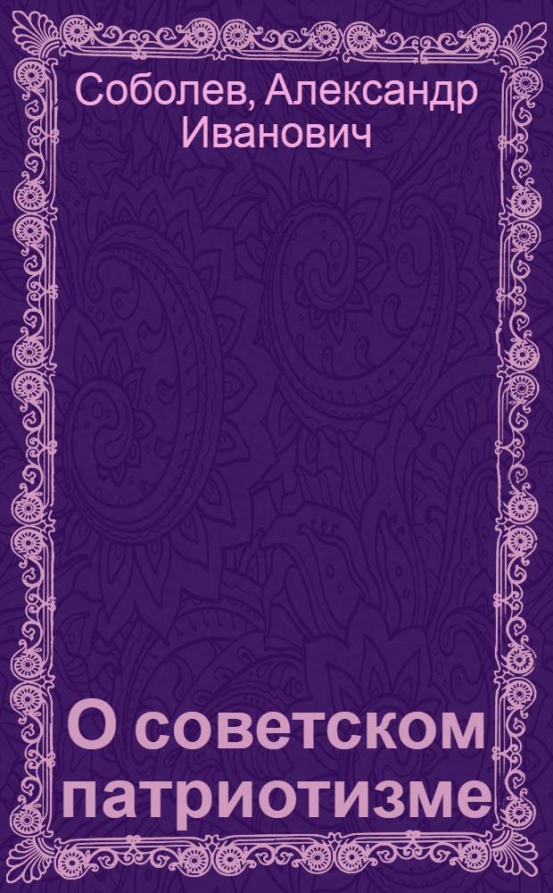 О советском патриотизме : Стенограмма публичной лекции, прочит. в Центр. лектории О-ва в Москве