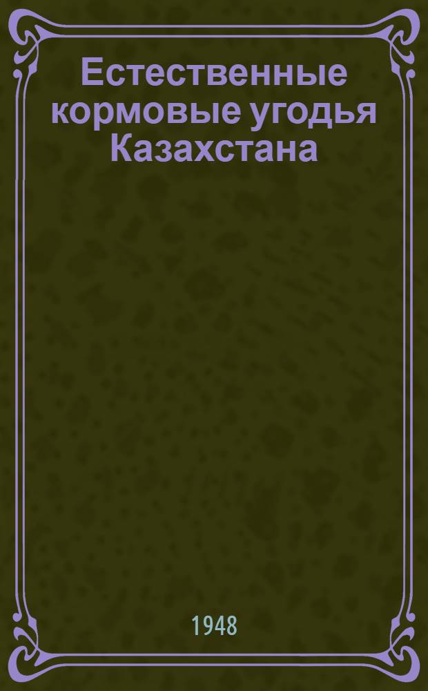Естественные кормовые угодья Казахстана : (Ботан.-геогр. и кормовое описание)