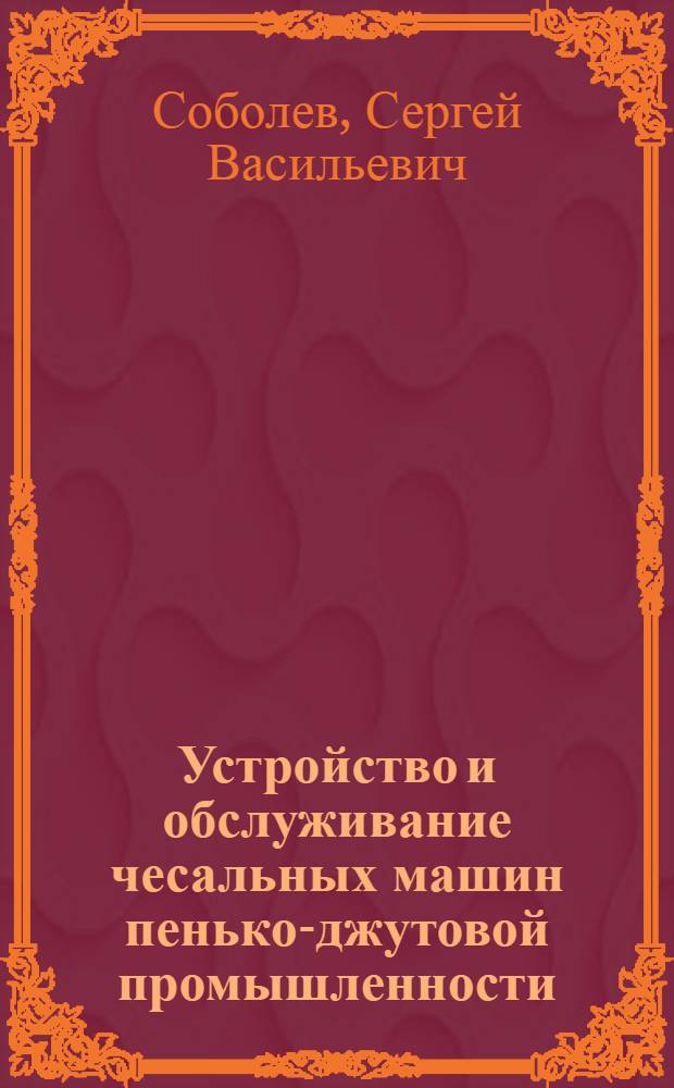 Устройство и обслуживание чесальных машин пенько-джутовой промышленности : Учебник для школ ФЗУ
