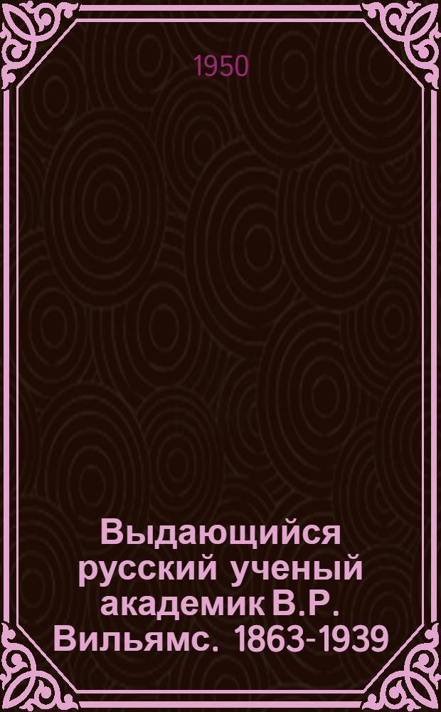 Выдающийся русский ученый академик В.Р. Вильямс. [1863-1939] : Науч.-попул. лекция