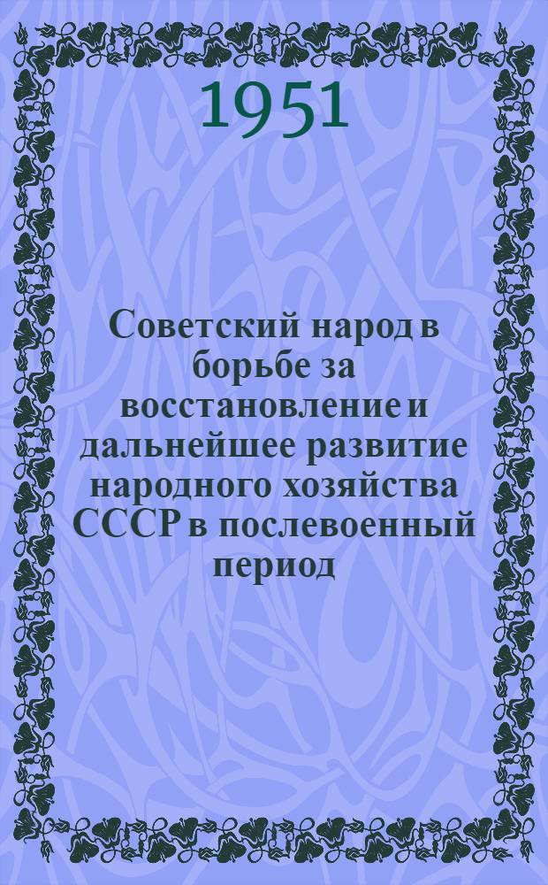 Советский народ в борьбе за восстановление и дальнейшее развитие народного хозяйства СССР в послевоенный период : В помощь слушателям политшкол и кружков основного типа по изучению истории ВКП(б)