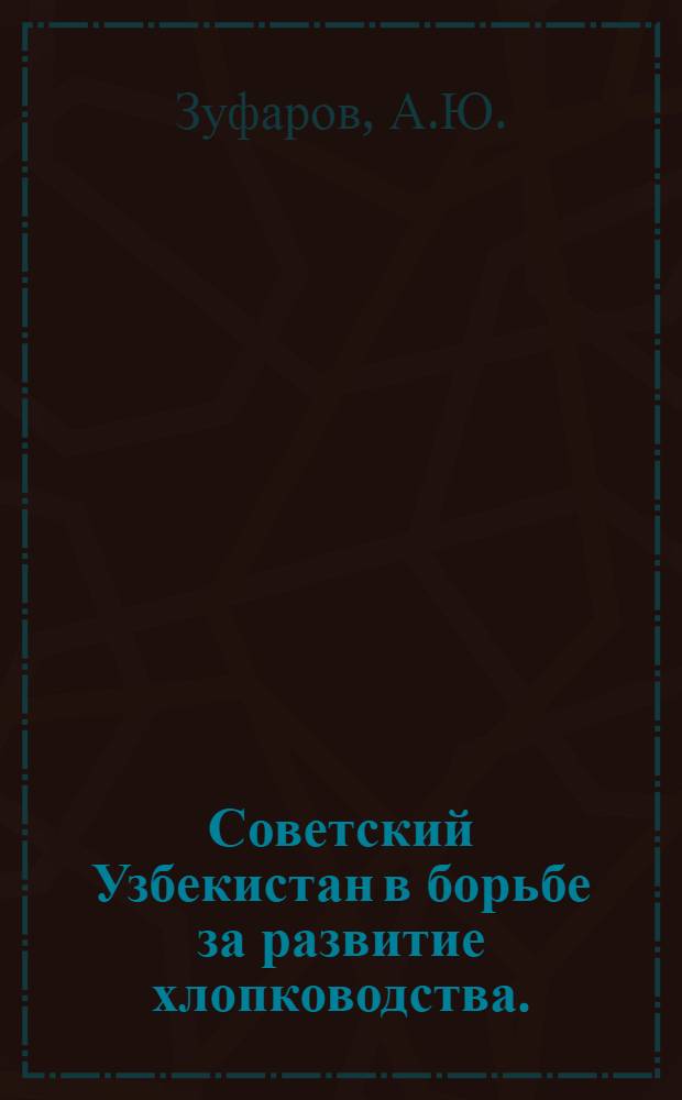 Советский Узбекистан в борьбе за развитие хлопководства. (1918-1948 гг.) : К 25-летию Узб. ССР