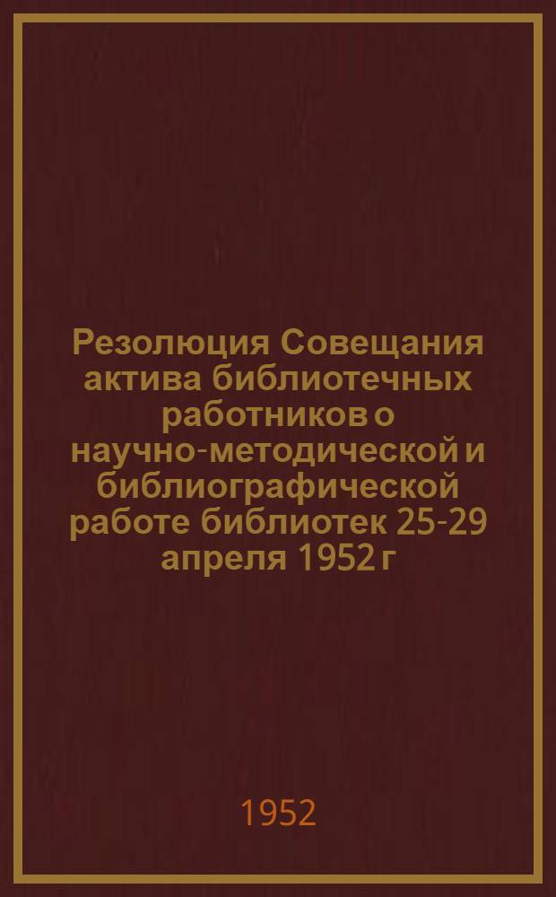 Резолюция Совещания актива библиотечных работников о научно-методической и библиографической работе библиотек 25-29 апреля 1952 г.