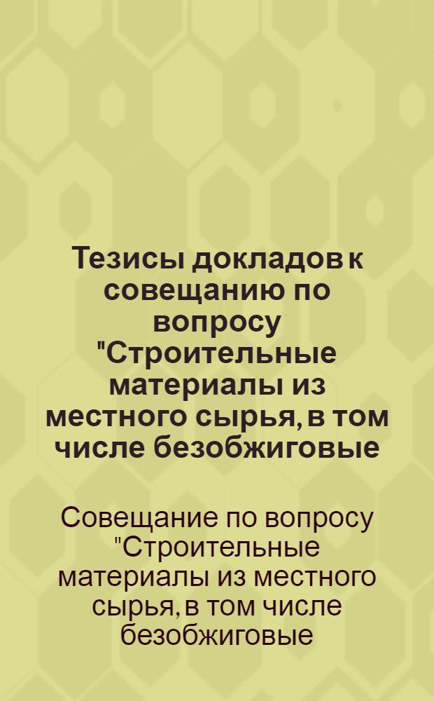 Тезисы докладов к совещанию по вопросу "Строительные материалы из местного сырья, в том числе безобжиговые, для сельского хозяйства". 28 декабря 1954 г.