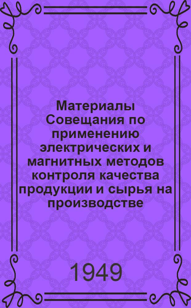 Материалы Совещания по применению электрических и магнитных методов контроля качества продукции и сырья на производстве, созванного Сибирским физико-техническим институтом, Бюро научно-технической помощи при Томском доме ученых и Редакцией областной газеты "Красное знамя". (4-5 июня 1949 г.)