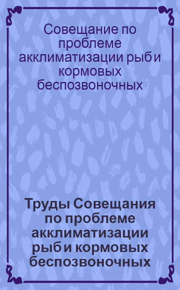 Труды Совещания по проблеме акклиматизации рыб и кормовых беспозвоночных : Проведено Ихтиол. комис. Акад. наук СССР и Всесоюз. науч.-исслед. ин-том озерного и речного рыбного хозяйства в Ленинграде в марте 1952 г