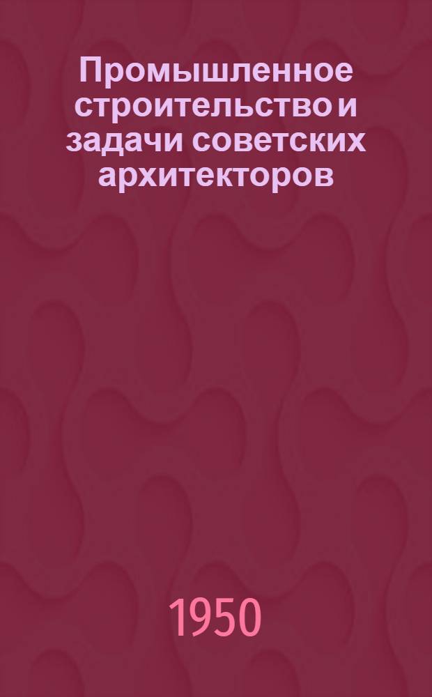 Промышленное строительство и задачи советских архитекторов : Постановление Совещания по пром. архитектуре, созванного Правл. Союза сов. архитекторов СССР 10-13 апр. 1950 г
