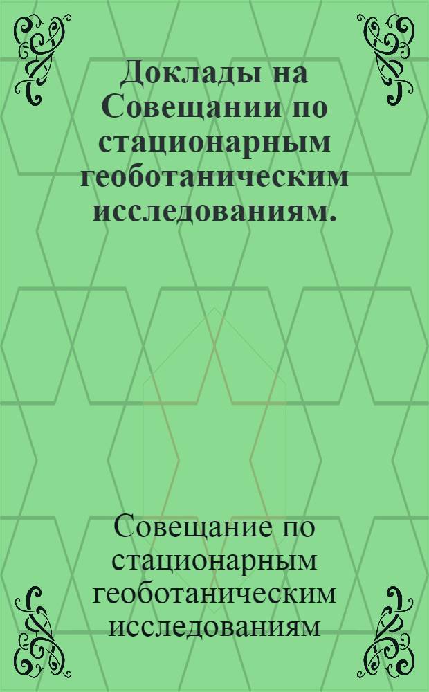 Доклады на Совещании по стационарным геоботаническим исследованиям. (22-25 декабря 1951 г.)