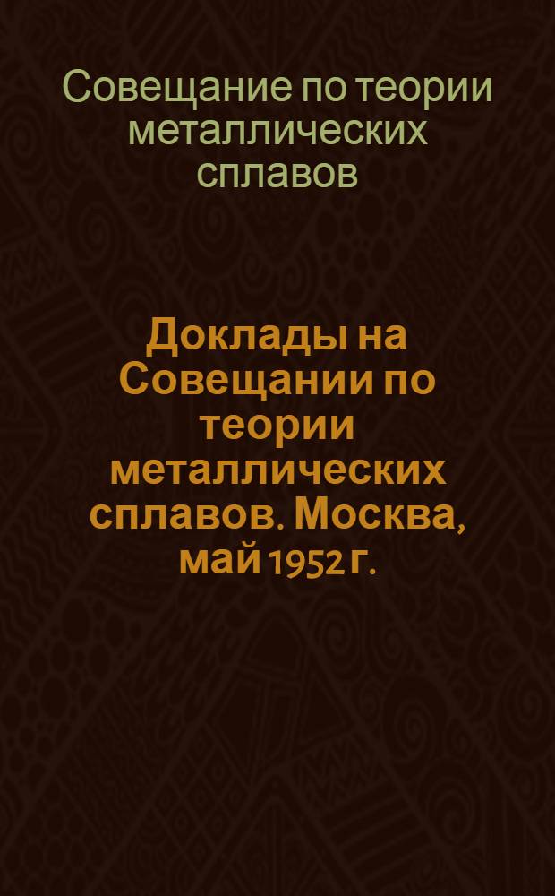 Доклады на Совещании по теории металлических сплавов. Москва, май 1952 г.
