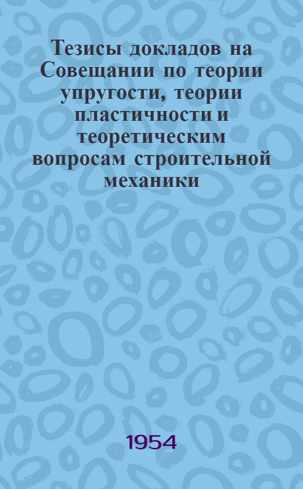 Тезисы докладов на Совещании по теории упругости, теории пластичности и теоретическим вопросам строительной механики. 22-25 декабря 1954 г.