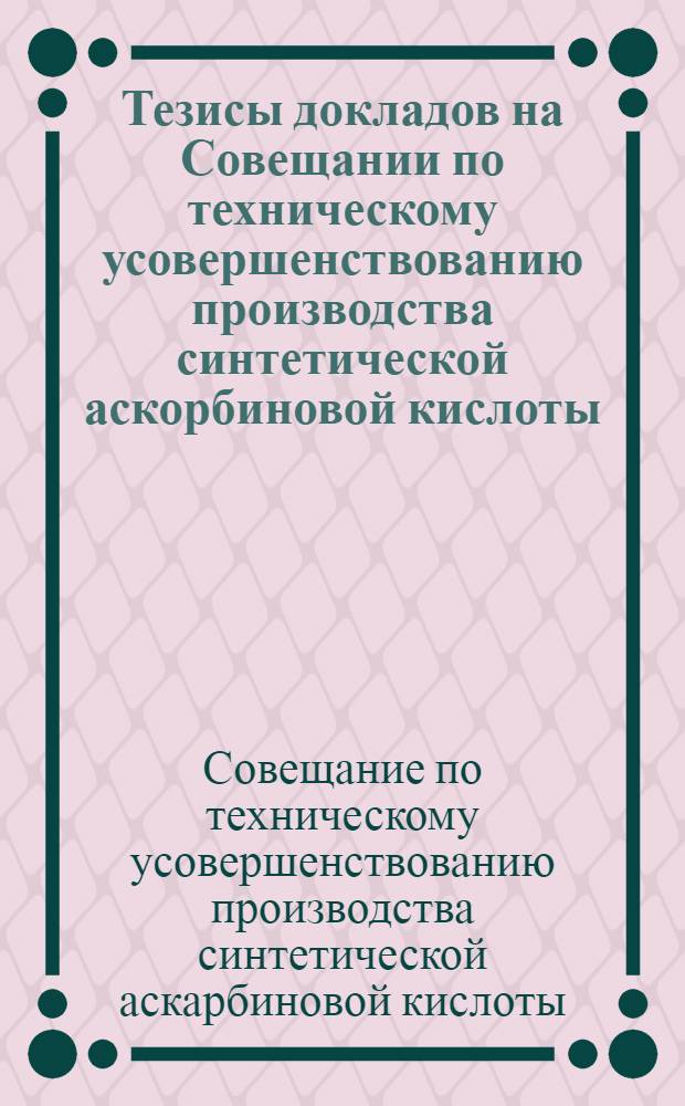 Тезисы докладов на Совещании по техническому усовершенствованию производства синтетической аскорбиновой кислоты