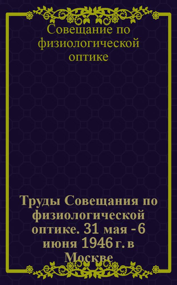 Труды Совещания по физиологической оптике. 31 мая - 6 июня 1946 г. в Москве