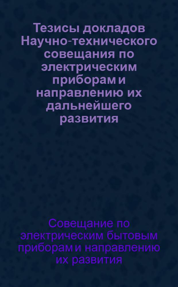 Тезисы докладов Научно-технического совещания по электрическим приборам и направлению их дальнейшего развития