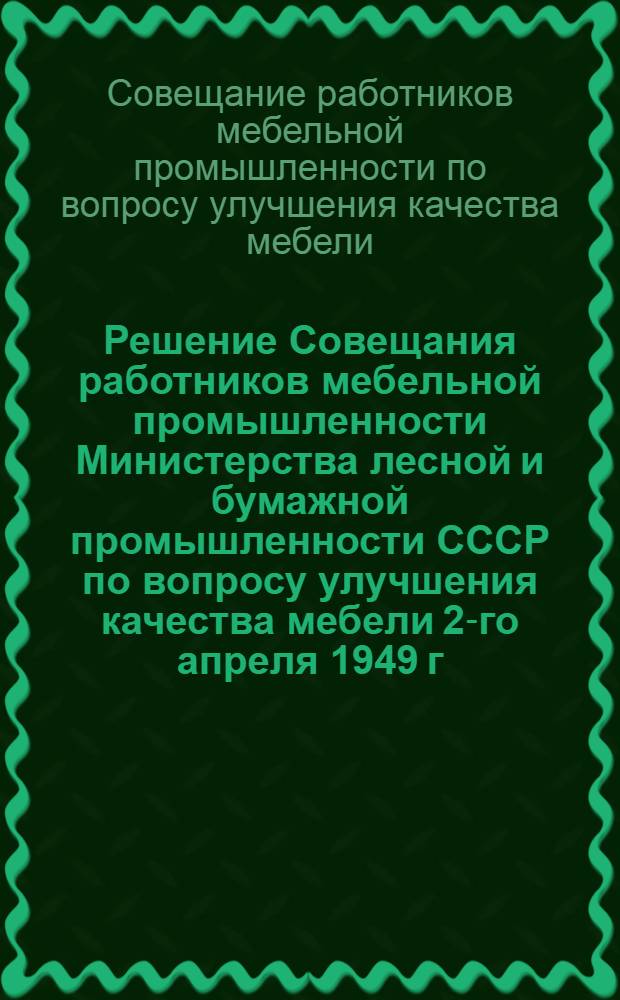 Решение Совещания работников мебельной промышленности Министерства лесной и бумажной промышленности СССР по вопросу улучшения качества мебели [2-го апреля 1949 г.]