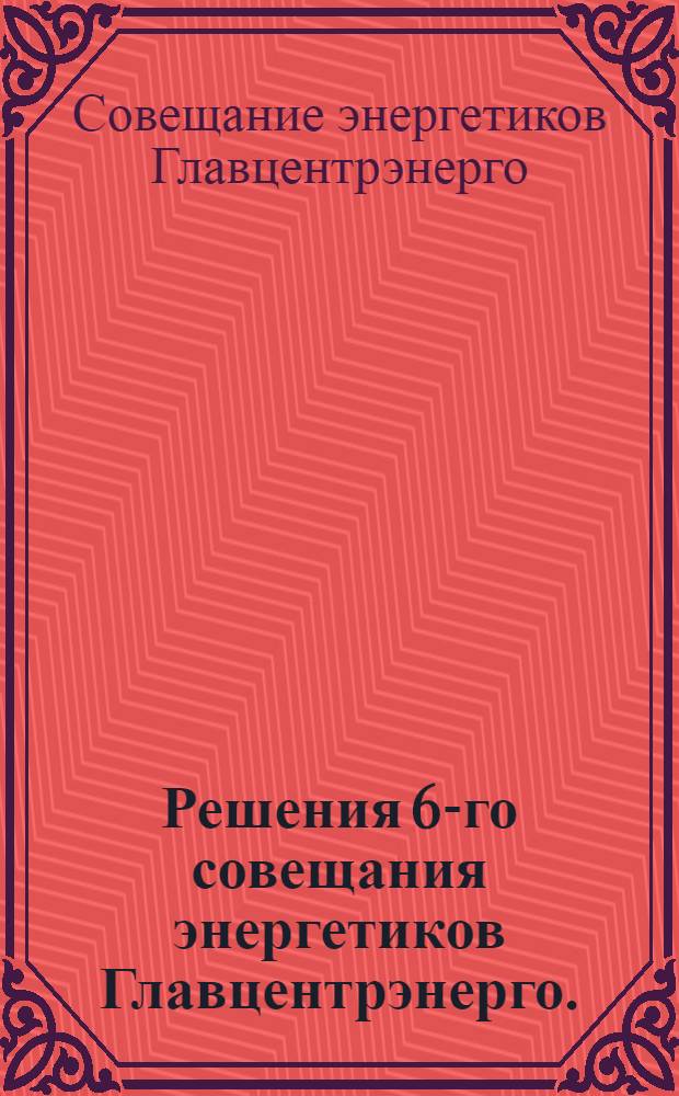 Решения 6-го совещания энергетиков Главцентрэнерго. (14-19 января 1947 г. Ярославль)