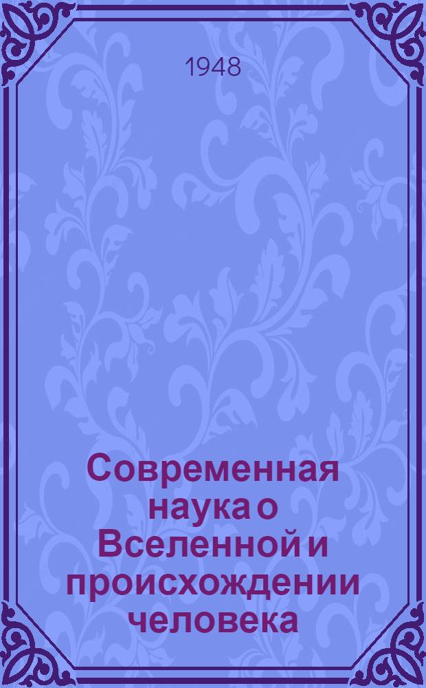 Современная наука о Вселенной и происхождении человека : Стенограммы лекций, прочит. по радио в февр.-апр. 1948 г