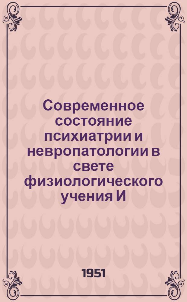 Современное состояние психиатрии и невропатологии в свете физиологического учения И.П. Павлова : Тезисы докладов на Объедин. расшир. заседании Президиума АМН СССР и пленума Правл. Всесоюз. о-ва невропатологов и психиатров. 11-13 окт. 1951 г