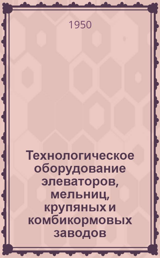 Технологическое оборудование элеваторов, мельниц, крупяных и комбикормовых заводов : Учебник для вузов пищевой пром-сти