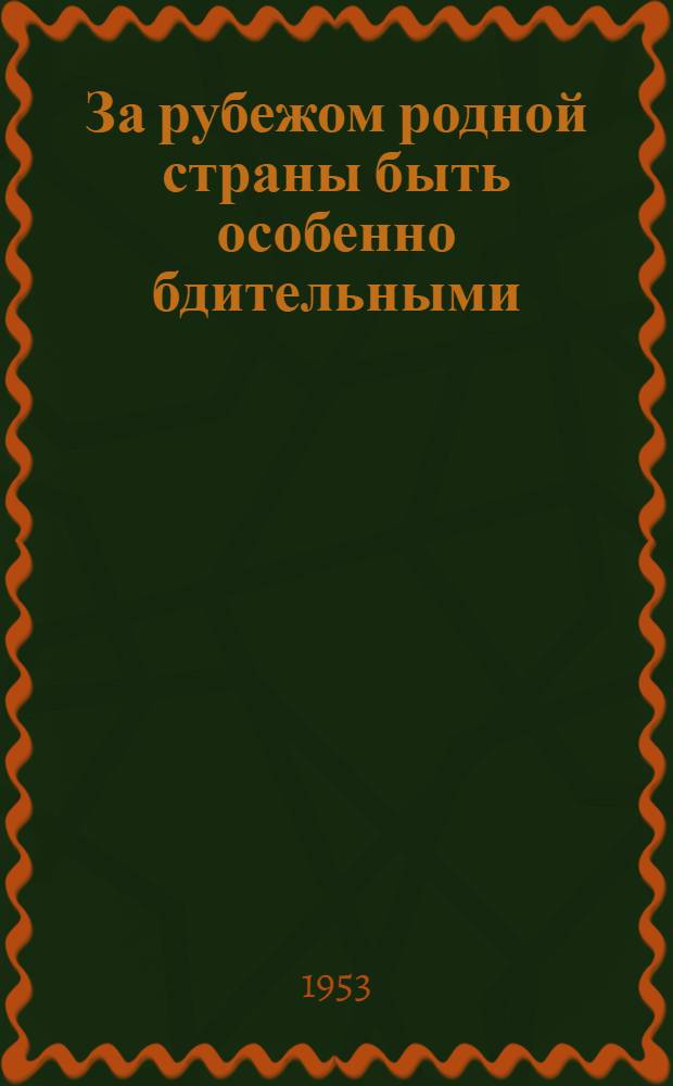 За рубежом родной страны быть особенно бдительными : Материалы для полит. занятий с солдатами, матросами, сержантами и старшинами
