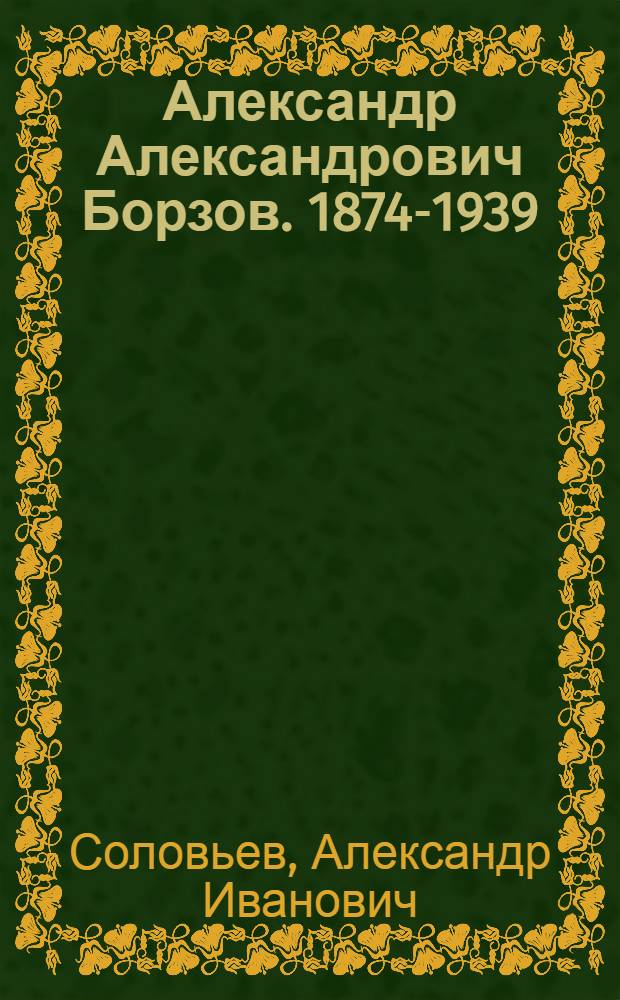 Александр Александрович Борзов. 1874-1939 : Биогр. очерк канд. геогр. наук А.И. Соловьева