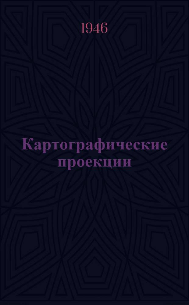 Картографические проекции : Утв. ВКВШ при СНК СССР в качестве учебника для ин-тов инженеров геодезии, аэросъемки и картографии