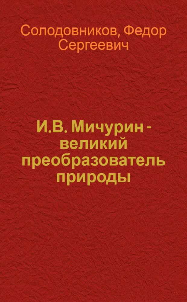 И.В. Мичурин - великий преобразователь природы : Стенограмма публичной лекции